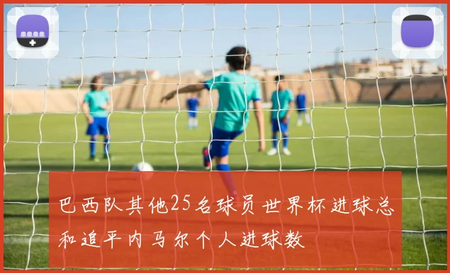 巴西队其他25名球员世界杯进球总和追平内马尔个人进球数