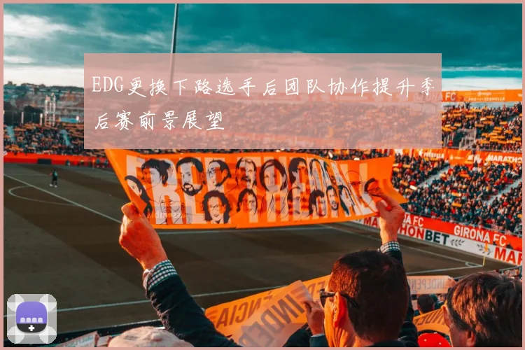 EDG更换下路选手后团队协作提升季后赛前景展望