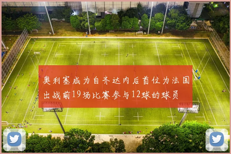 奥利塞成为自齐达内后首位为法国出战前19场比赛参与12球的球员