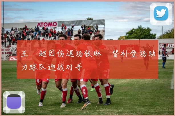 王燊超因伤退场张琳芃替补登场助力球队迎战对手