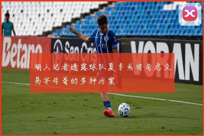 湖人记者透露球队夏季或将考虑交易字母哥的多种方案