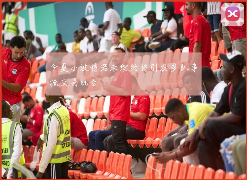 今夏小波特若未续约将引发多队争抢交易机会