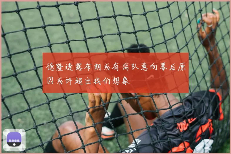 德隆透露布朗或有离队意向幕后原因或许超出我们想象