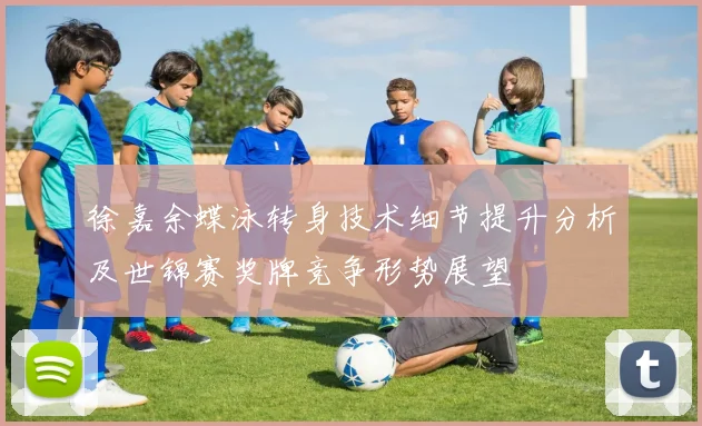 徐嘉余蝶泳转身技术细节提升分析及世锦赛奖牌竞争形势展望