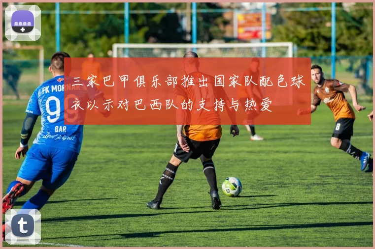 三家巴甲俱乐部推出国家队配色球衣以示对巴西队的支持与热爱