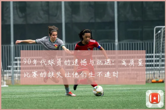 90年代球员的遗憾与机遇：高质量比赛的缺失让他们生不逢时
