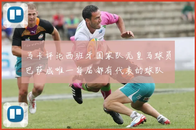 马卡评论西班牙国家队无皇马球员巴萨成唯一每届都有代表的球队