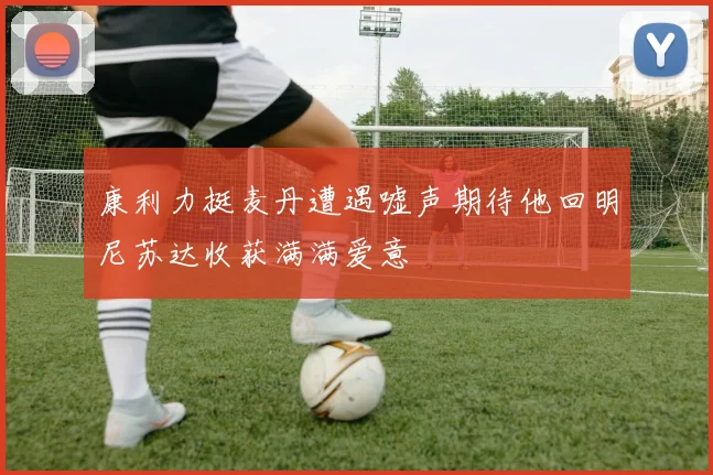 康利力挺麦丹遭遇嘘声期待他回明尼苏达收获满满爱意
