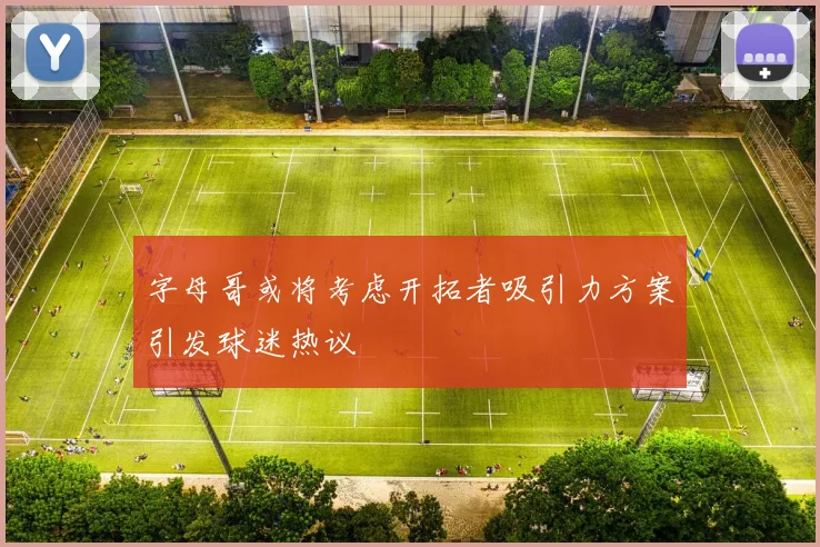 字母哥或将考虑开拓者吸引力方案引发球迷热议