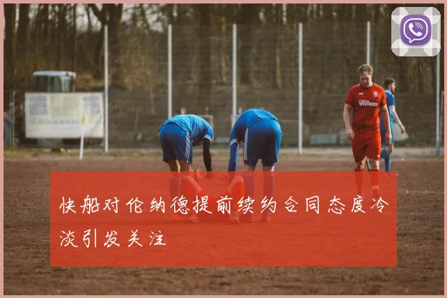 快船对伦纳德提前续约合同态度冷淡引发关注