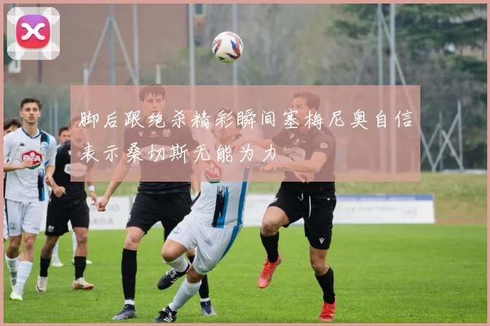 脚后跟绝杀精彩瞬间塞梅尼奥自信表示桑切斯无能为力