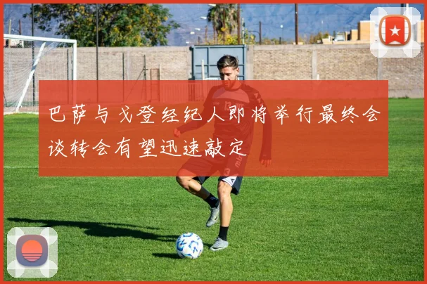 巴萨与戈登经纪人即将举行最终会谈转会有望迅速敲定