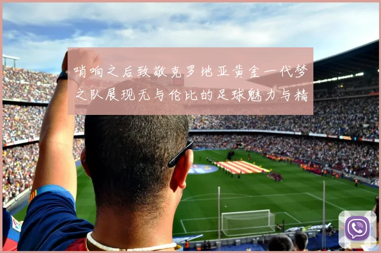 哨响之后致敬克罗地亚黄金一代梦之队展现无与伦比的足球魅力与精神