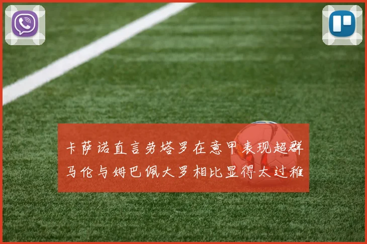 卡萨诺直言劳塔罗在意甲表现超群马伦与姆巴佩大罗相比显得太过稚嫩
