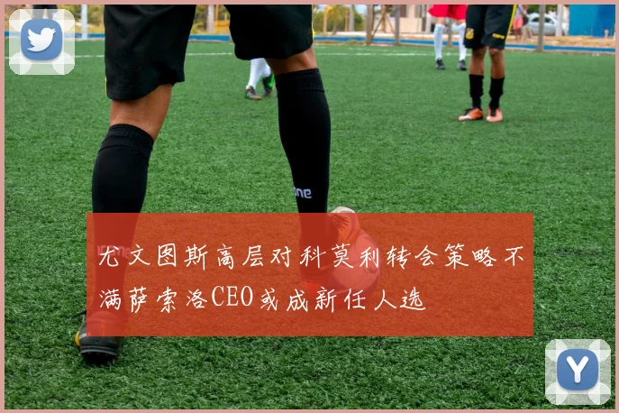 尤文图斯高层对科莫利转会策略不满萨索洛CEO或成新任人选