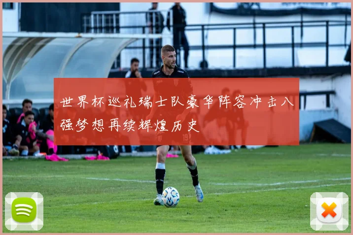 世界杯巡礼瑞士队豪华阵容冲击八强梦想再续辉煌历史