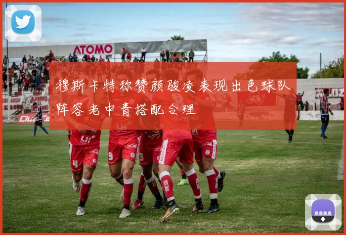 穆斯卡特称赞颜骏凌表现出色球队阵容老中青搭配合理