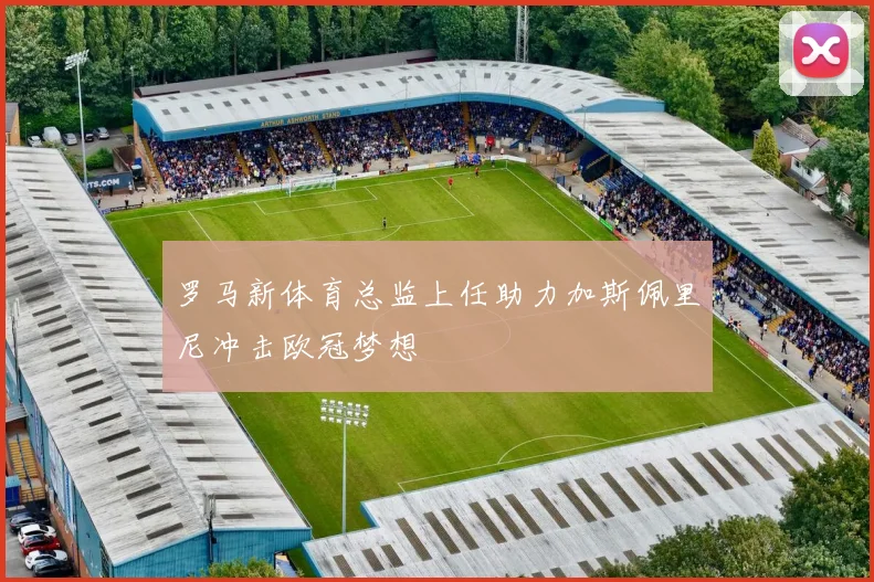 罗马新体育总监上任助力加斯佩里尼冲击欧冠梦想