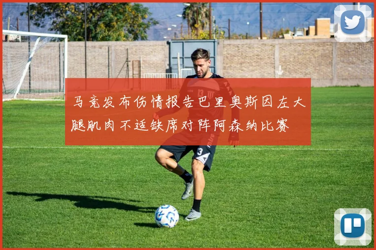 马竞发布伤情报告巴里奥斯因左大腿肌肉不适缺席对阵阿森纳比赛