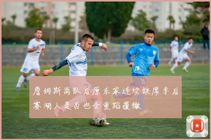 詹姆斯离队后原东家连续缺席季后赛湖人是否也会重蹈覆辙