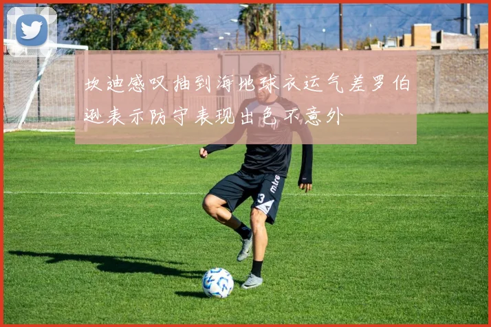 坎迪感叹抽到海地球衣运气差罗伯逊表示防守表现出色不意外