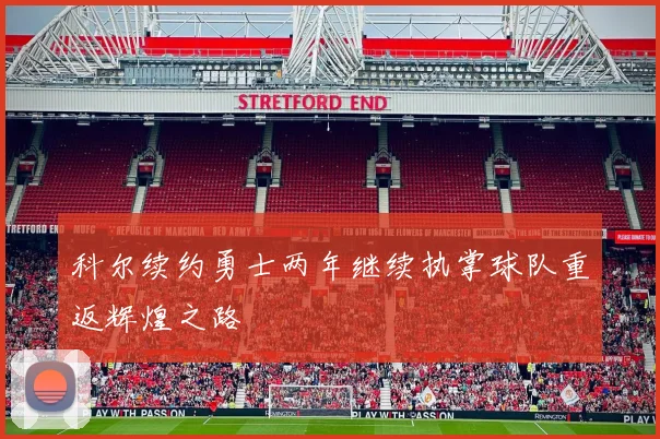 科尔续约勇士两年继续执掌球队重返辉煌之路