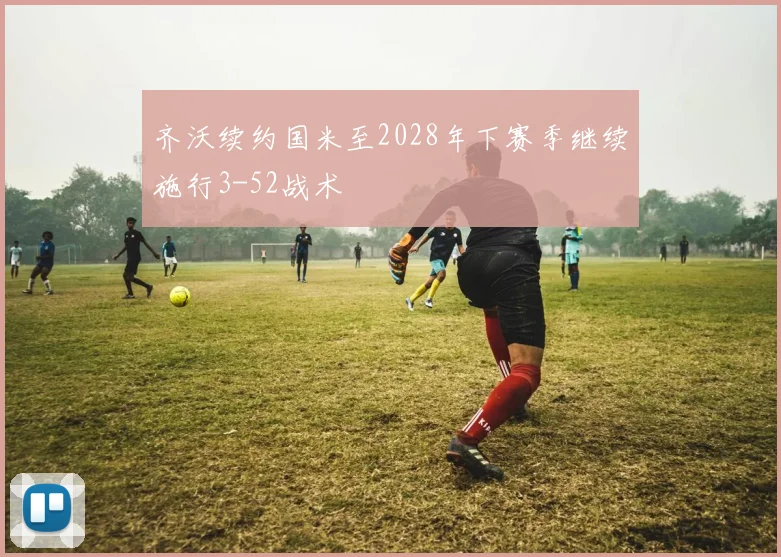 齐沃续约国米至2028年下赛季继续施行3-52战术