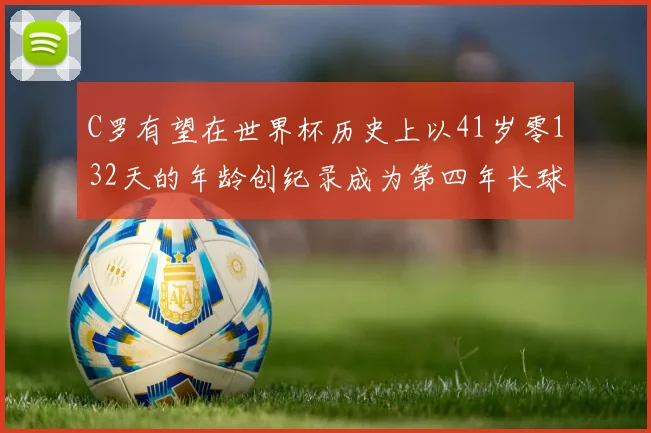 C罗有望在世界杯历史上以41岁零132天的年龄创纪录成为第四年长球员