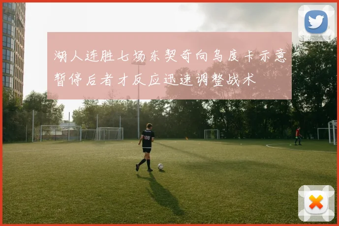 湖人连胜七场东契奇向乌度卡示意暂停后者才反应迅速调整战术